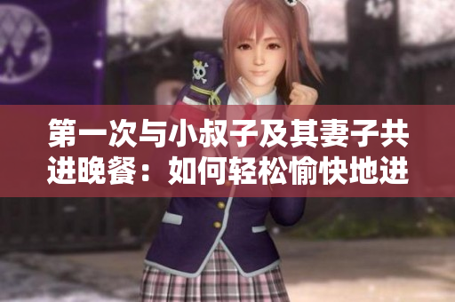 第一次與小叔子及其妻子共進(jìn)晚餐：如何輕松愉快地進(jìn)行交流