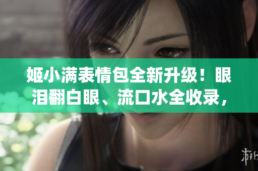 姬小滿表情包全新升級(jí)!眼淚翻白眼、流口水全收錄,笑cry不止! 姬小滿表情包全新升級(jí)!眼淚翻白眼、流口水全收錄,笑cry不止!