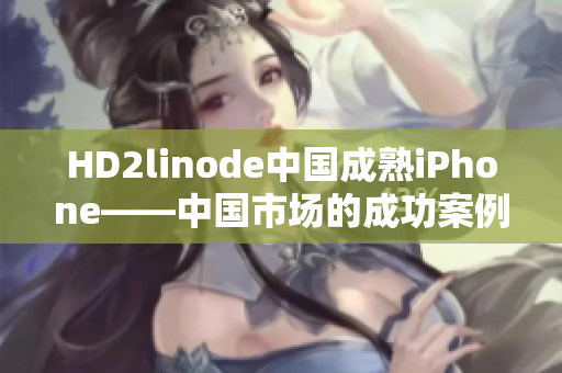 HD2linode中國(guó)成熟iPhone——中國(guó)市場(chǎng)的成功案例
