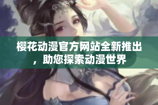 櫻花動漫官方網(wǎng)站全新推出，助您探索動漫世界