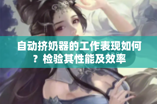 自動擠奶器的工作表現(xiàn)如何？檢驗其性能及效率