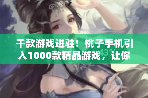 千款游戲進駐！桃子手機引入1000款精品游戲，讓你暢玩不停
