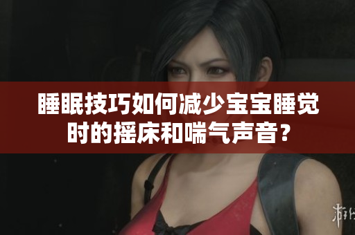 睡眠技巧如何減少寶寶睡覺(jué)時(shí)的搖床和喘氣聲音? 睡眠技巧如何減少寶寶睡覺(jué)時(shí)的搖床和喘氣聲音?