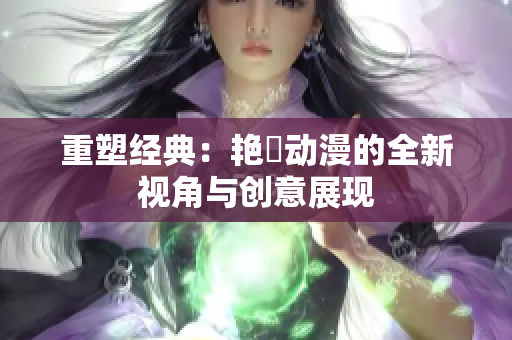 重塑經(jīng)典：艷鉧動(dòng)漫的全新視角與創(chuàng)意展現(xiàn)