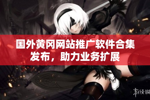國(guó)外黃岡網(wǎng)站推廣軟件合集發(fā)布，助力業(yè)務(wù)擴(kuò)展