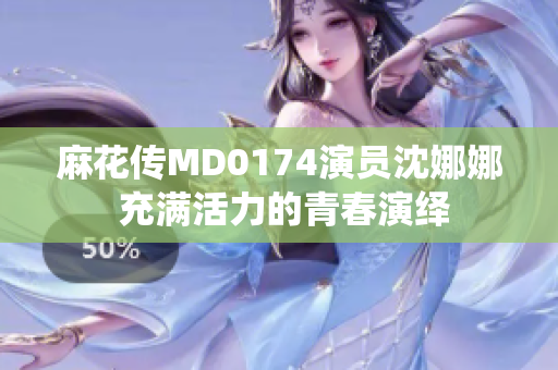 麻花傳MD0174演員沈娜娜 充滿活力的青春演繹