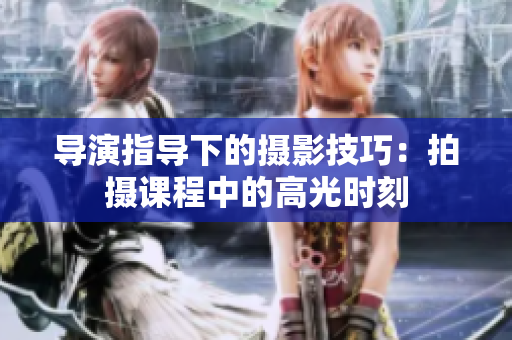 導(dǎo)演指導(dǎo)下的攝影技巧：拍攝課程中的高光時(shí)刻