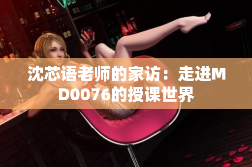 沈芯語老師的家訪：走進MD0076的授課世界