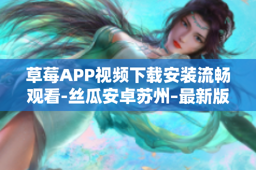 草莓APP視頻下載安裝流暢觀看-絲瓜安卓蘇州–最新版下載及安裝指南