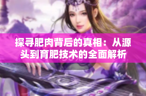 探尋肥肉背后的真相：從源頭到育肥技術(shù)的全面解析