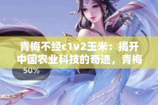 青梅不經(jīng)c1v2玉米：揭開(kāi)中國(guó)農(nóng)業(yè)科技的奇跡，青梅在遺傳改良中扮演重要角色