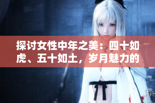探討女性中年之美:四十如虎、五十如土,歲月魅力的新篇章 探討女性中年之美:四十如虎、五十如土,歲月魅力的新篇章