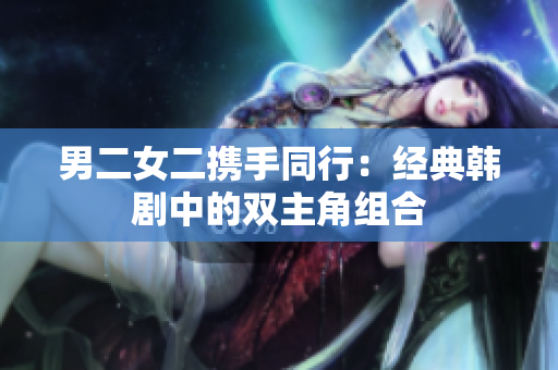 男二女二攜手同行：經(jīng)典韓劇中的雙主角組合