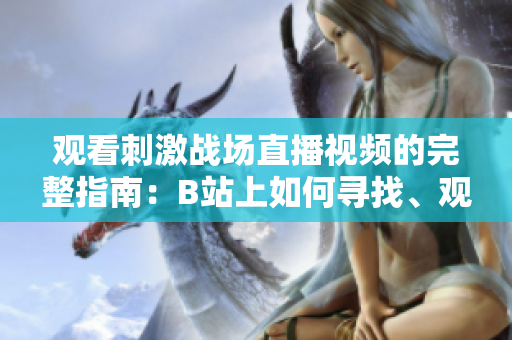 觀看刺激戰(zhàn)場(chǎng)直播視頻的完整指南：B站上如何尋找、觀賞、以及參與討論