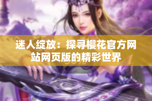 迷人綻放：探尋櫻花官方網(wǎng)站網(wǎng)頁版的精彩世界