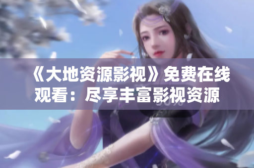 《大地資源影視》免費(fèi)在線觀看：盡享豐富影視資源