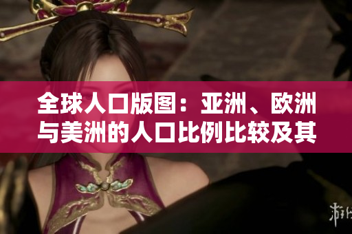 全球人口版圖:亞洲、歐洲與美洲的人口比例比較及其影響 全球人口版圖:亞洲、歐洲與美洲的人口比例比較及其影響