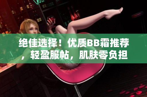 絕佳選擇！優(yōu)質(zhì)BB霜推薦，輕盈服帖，肌膚零負(fù)擔(dān)