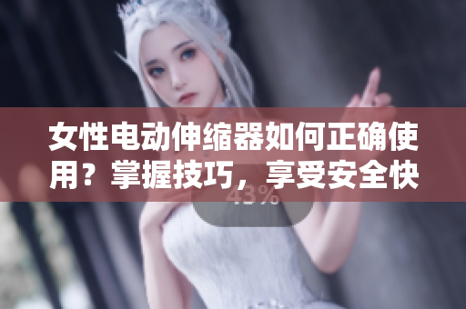 女性電動(dòng)伸縮器如何正確使用?掌握技巧,享受安全快感 女性電動(dòng)伸縮器如何正確使用?掌握技巧,享受安全快感