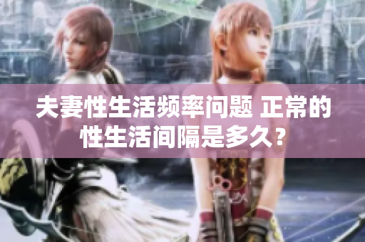 夫妻性生活頻率問(wèn)題 正常的性生活間隔是多久? 夫妻性生活頻率問(wèn)題 正常的性生活間隔是多久?