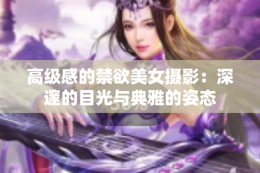 高級感的禁欲美女攝影:深邃的目光與典雅的姿態(tài) 高級感的禁欲美女攝影:深邃的目光與典雅的姿態(tài)