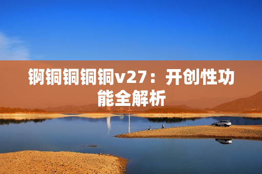 錒銅銅銅銅v27：開創(chuàng)性功能全解析