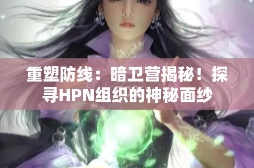 重塑防線:暗衛(wèi)營(yíng)揭秘!探尋HPN組織的神秘面紗 重塑防線:暗衛(wèi)營(yíng)揭秘!探尋HPN組織的神秘面紗