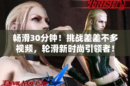 暢滑30分鐘!挑戰(zhàn)差差不多視頻,輪滑新時(shí)尚引領(lǐng)者! 暢滑30分鐘!挑戰(zhàn)差差不多視頻,輪滑新時(shí)尚引領(lǐng)者!