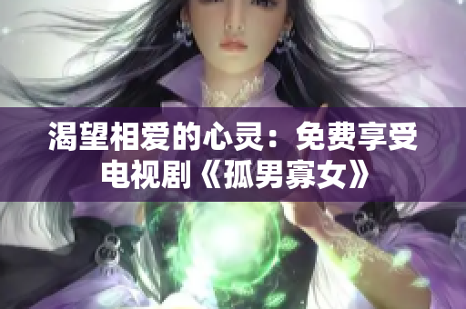 渴望相愛的心靈:免費享受電視劇《孤男寡女》 渴望相愛的心靈:免費享受電視劇《孤男寡女》