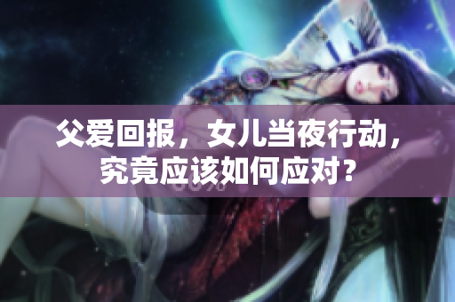 父愛回報(bào)，女兒當(dāng)夜行動，究竟應(yīng)該如何應(yīng)對？