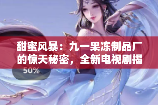 甜蜜風(fēng)暴：九一果凍制品廠的驚天秘密，全新電視劇揭開甜蜜面紗！