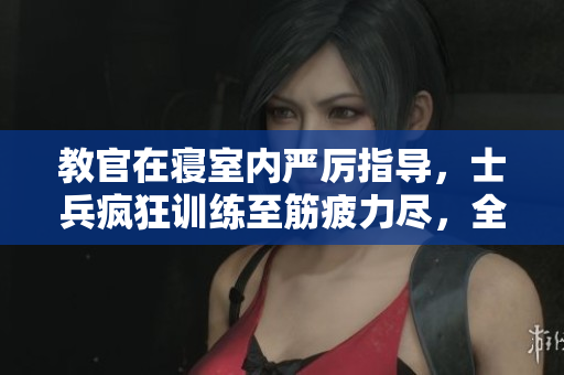 教官在寢室內(nèi)嚴(yán)厲指導(dǎo)，士兵瘋狂訓(xùn)練至筋疲力盡，全程視頻記錄