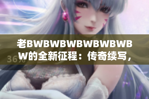 老BWBWBWBWBWBWBW的全新征程：傳奇續(xù)寫，創(chuàng)新再啟