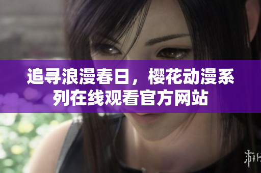 追尋浪漫春日，櫻花動漫系列在線觀看官方網(wǎng)站