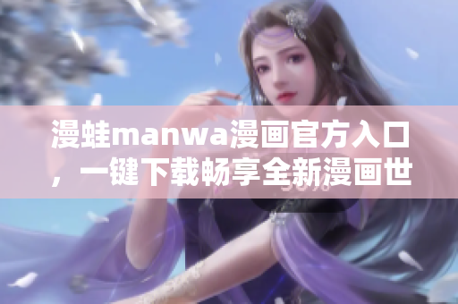 漫蛙manwa漫畫(huà)官方入口，一鍵下載暢享全新漫畫(huà)世界