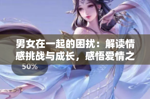 男女在一起的困擾：解讀情感挑戰(zhàn)與成長，感悟愛情之路
