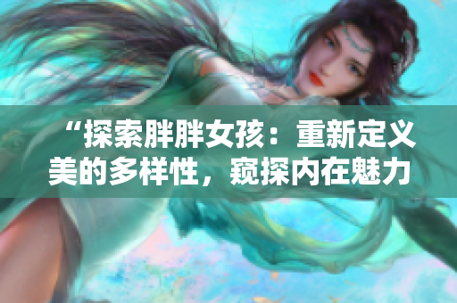 “探索胖胖女孩：重新定義美的多樣性，窺探內(nèi)在魅力與自信”
