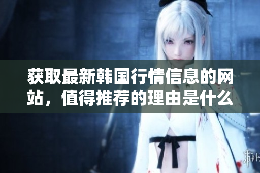 獲取最新韓國行情信息的網(wǎng)站，值得推薦的理由是什么
