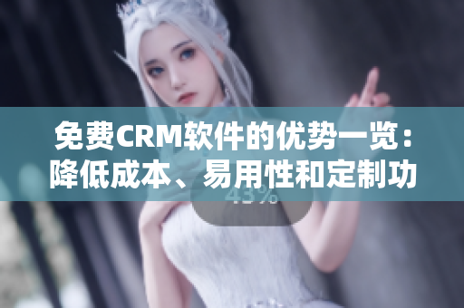 免費CRM軟件的優(yōu)勢一覽：降低成本、易用性和定制功能的選擇