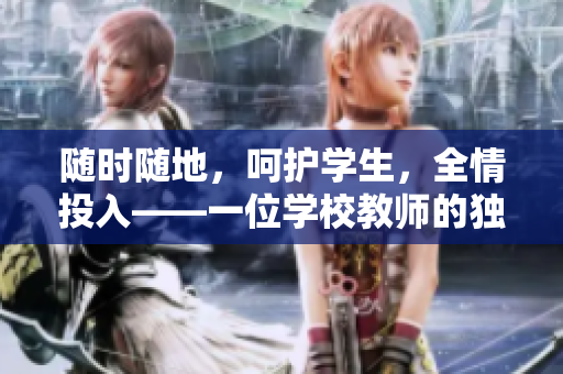 隨時隨地，呵護(hù)學(xué)生，全情投入——一位學(xué)校教師的獨(dú)特品質(zhì)