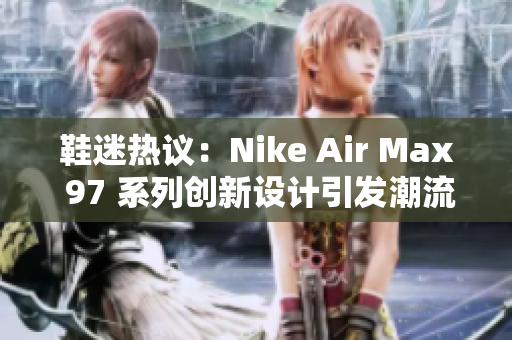 鞋迷熱議：Nike Air Max 97 系列創(chuàng)新設(shè)計(jì)引發(fā)潮流話題