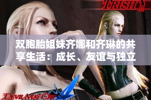 雙胞胎姐妹齊娜和齊琳的共享生活:成長、友誼與獨(dú)立 雙胞胎姐妹齊娜和齊琳的共享生活:成長、友誼與獨(dú)立