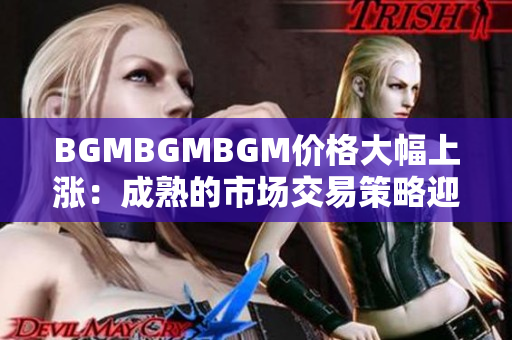 BGMBGMBGM價(jià)格大幅上漲：成熟的市場(chǎng)交易策略迎來新變化