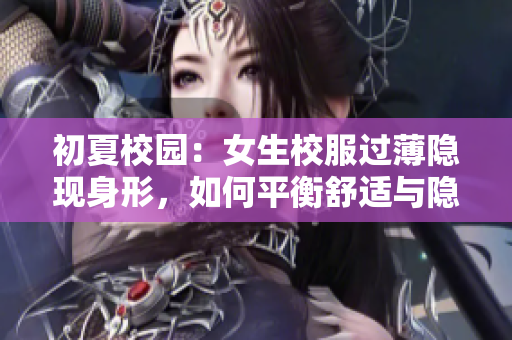 初夏校園：女生校服過薄隱現(xiàn)身形，如何平衡舒適與隱私？