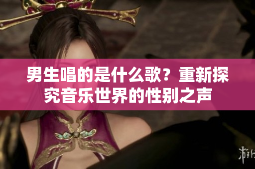 男生唱的是什么歌？重新探究音樂世界的性別之聲