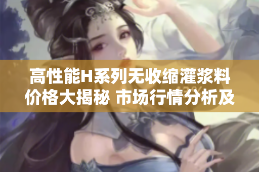 高性能H系列無收縮灌漿料價(jià)格大揭秘 市場(chǎng)行情分析及趨勢(shì)解讀