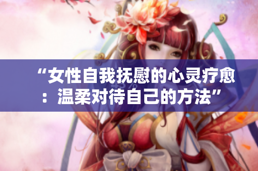 “女性自我撫慰的心靈療愈：溫柔對(duì)待自己的方法”