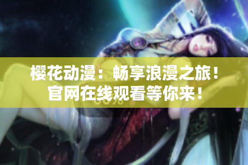 櫻花動漫：暢享浪漫之旅！官網(wǎng)在線觀看等你來！