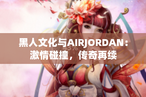 黑人文化與AIRJORDAN:激情碰撞,傳奇再續(xù) 黑人文化與AIRJORDAN:激情碰撞,傳奇再續(xù)
