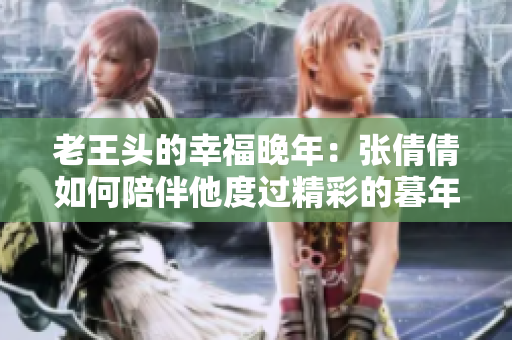 老王頭的幸福晚年：張倩倩如何陪伴他度過精彩的暮年
